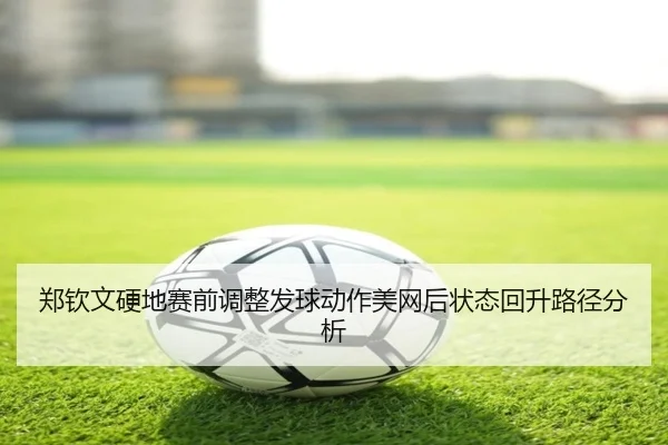 郑钦文硬地赛前调整发球动作美网后状态回升路径分析